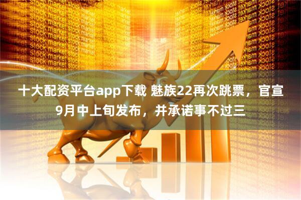十大配资平台app下载 魅族22再次跳票，官宣9月中上旬发布，并承诺事不过三