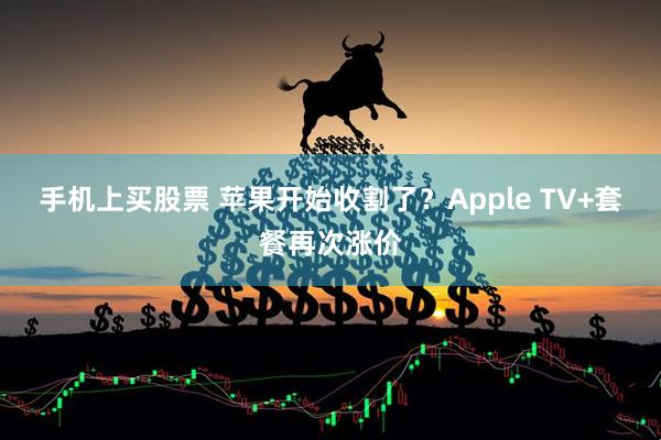 手机上买股票 苹果开始收割了？Apple TV+套餐再次涨价