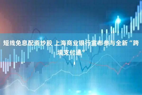 短线免息配资炒股 上海商业银行宣布参与全新“跨境支付通”