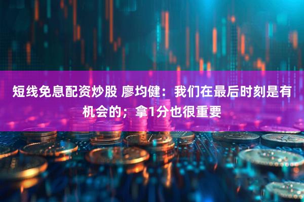 短线免息配资炒股 廖均健：我们在最后时刻是有机会的；拿1分也很重要