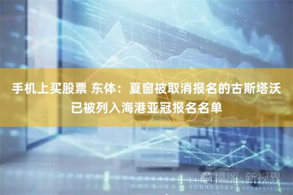 手机上买股票 东体：夏窗被取消报名的古斯塔沃已被列入海港亚冠报名名单