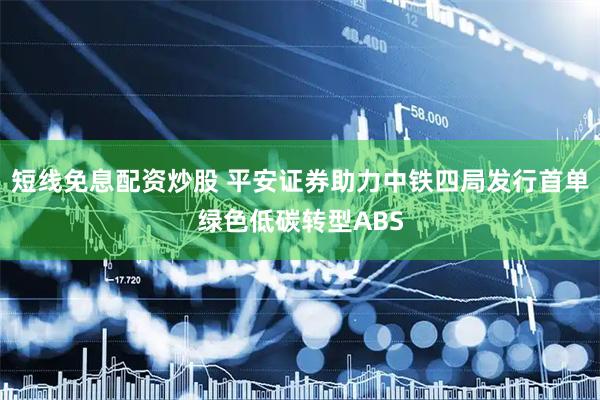 短线免息配资炒股 平安证券助力中铁四局发行首单绿色低碳转型ABS