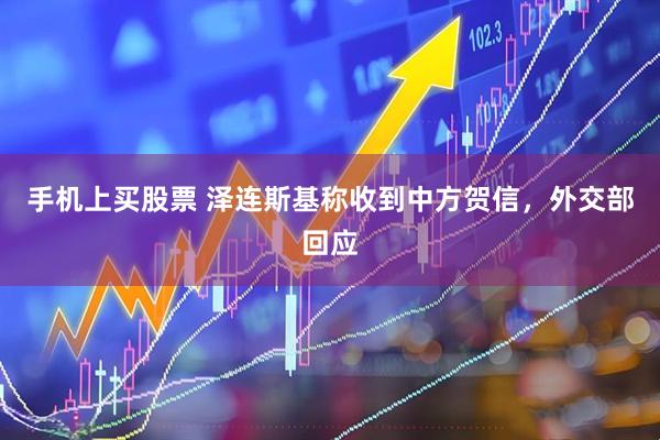 手机上买股票 泽连斯基称收到中方贺信，外交部回应