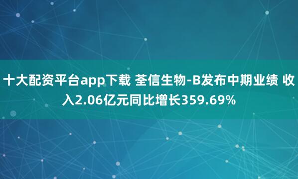 十大配资平台app下载 荃信生物-B发布中期业绩 收入2.06亿元同比增长359.69%