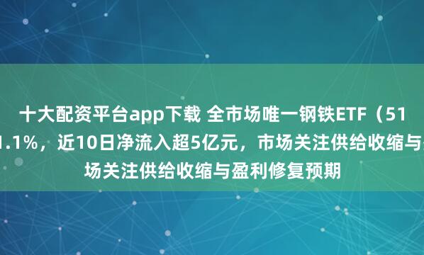 十大配资平台app下载 全市场唯一钢铁ETF（515210）涨超1.1%，近10日净流入超5亿元，市场关注供给收缩与盈利修复预期