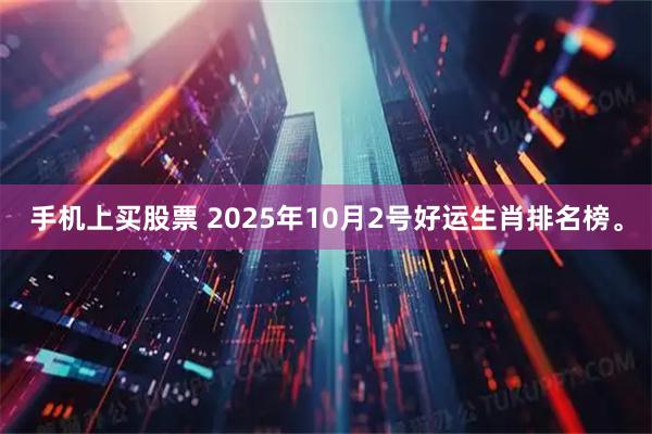 手机上买股票 2025年10月2号好运生肖排名榜。