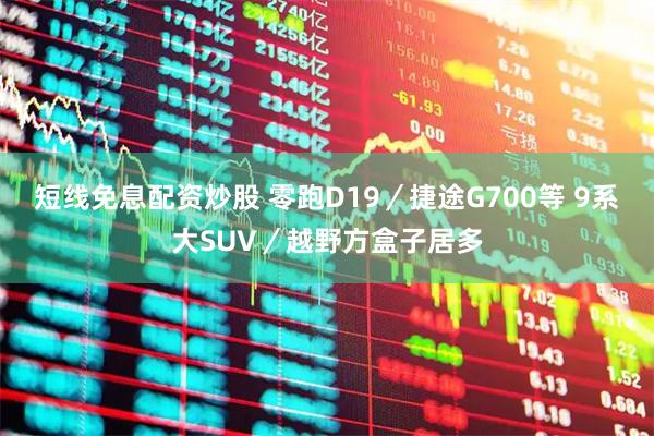 短线免息配资炒股 零跑D19／捷途G700等 9系大SUV／越野方盒子居多