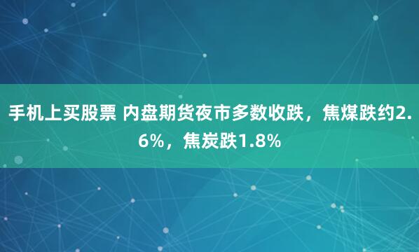 手机上买股票 内盘期货夜市多数收跌，焦煤跌约2.6%，焦炭跌1.8%