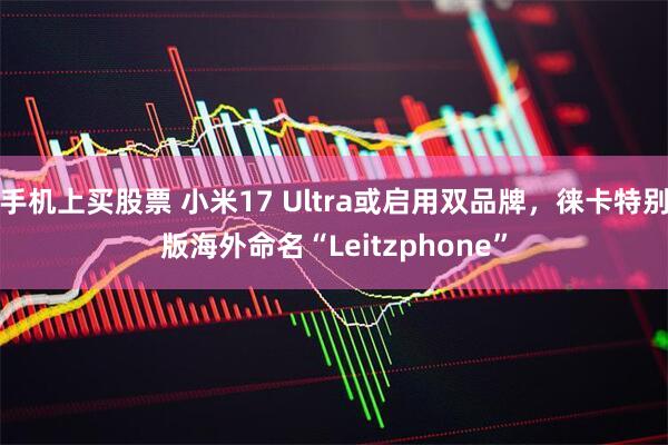 手机上买股票 小米17 Ultra或启用双品牌，徕卡特别版海外命名“Leitzphone”