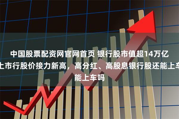 中国股票配资网官网首页 银行股市值超14万亿！上市行股价接力新高，高分红、高股息银行股还能上车吗