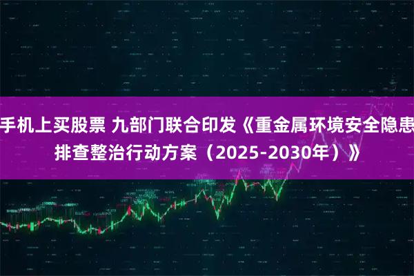 手机上买股票 九部门联合印发《重金属环境安全隐患排查整治行动方案（2025-2030年）》