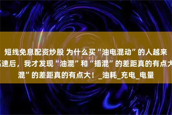 短线免息配资炒股 为什么买“油电混动”的人越来越少，在开了一段高速后，我才发现“油混”和“插混”的差距真的有点大！_油耗_充电_电量